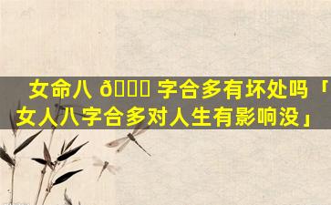 女命八 🐈 字合多有坏处吗「女人八字合多对人生有影响没」